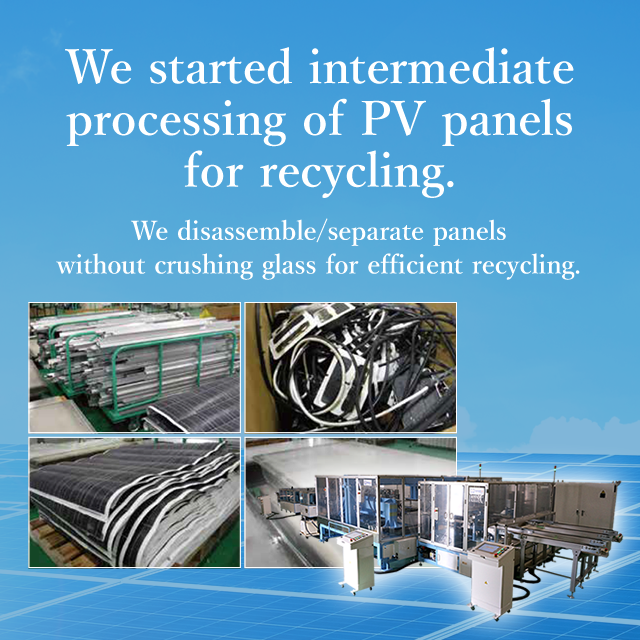 We started intermediate processing of PV panels for recycling. We disassemble/separate panels without crushing glass for efficient recycling.