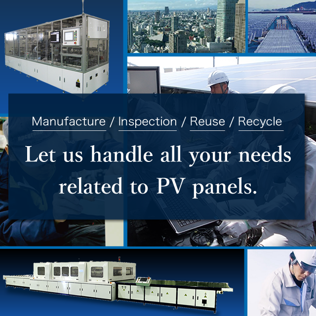 Let us handle all your needs related to PV panels. Manufacture/Inspection/Reuse/Recycle